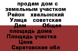 продам дом с земельным участком › Район ­ хвалынский › Улица ­ советская › Дом ­ 46 › Общая площадь дома ­ 40 › Площадь участка ­ 8 › Цена ­ 200 000 - Саратовская обл., Хвалынский р-н, Апалиха с. Недвижимость » Дома, коттеджи, дачи продажа   